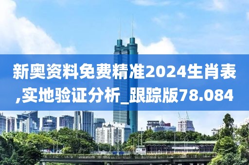 新奥资料免费精准2024生肖表,实地验证分析_跟踪版78.084