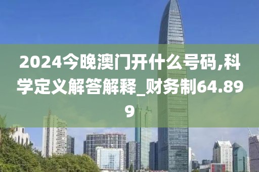 2024今晚澳门开什么号码,科学定义解答解释_财务制64.899
