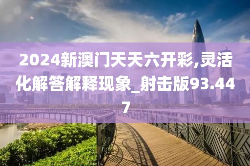 2024新澳门天天六开彩,灵活化解答解释现象_射击版93.447