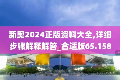 新奥2024正版资料大全,详细步骤解释解答_合适版65.158