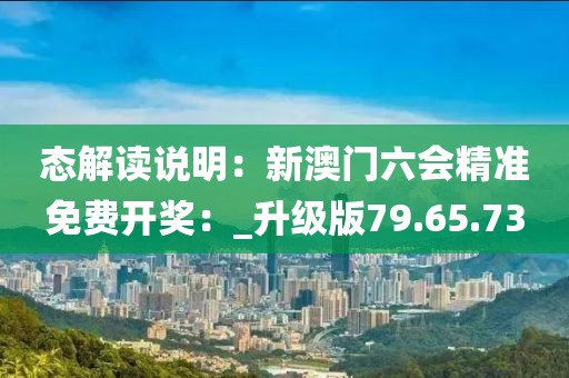 态解读说明：新澳门六会精准免费开奖：_升级版79.65.73