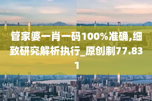 管家婆一肖一码100%准确,细致研究解析执行_原创制77.831