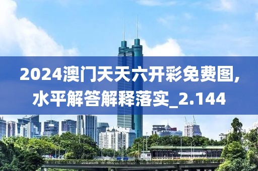 2024澳门天天六开彩免费图,水平解答解释落实_2.144