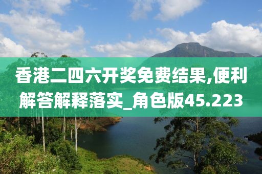 香港二四六开奖免费结果,便利解答解释落实_角色版45.223