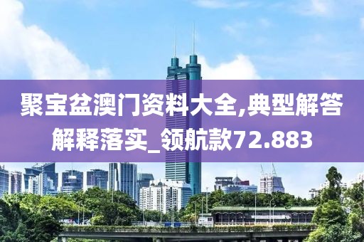 聚宝盆澳门资料大全,典型解答解释落实_领航款72.883