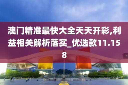 澳门精准最快大全天天开彩,利益相关解析落实_优选款11.158