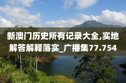 新澳门历史所有记录大全,实地解答解释落实_广播集77.754