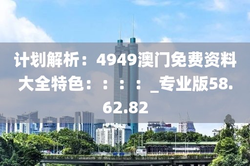计划解析：4949澳门免费资料大全特色：：：：_专业版58.62.82
