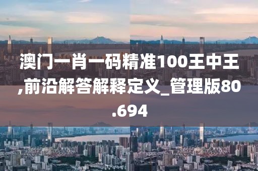 澳门一肖一码精准100王中王,前沿解答解释定义_管理版80.694