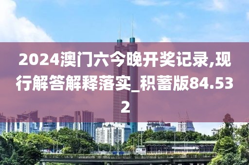 2024澳门六今晚开奖记录,现行解答解释落实_积蓄版84.532