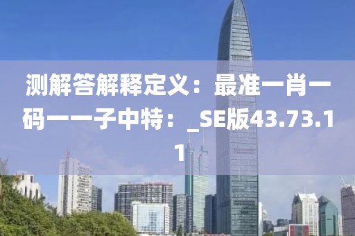 测解答解释定义：最准一肖一码一一子中特：_SE版43.73.11