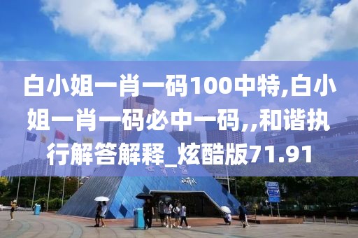 白小姐一肖一码100中特,白小姐一肖一码必中一码,,和谐执行解答解释_炫酷版71.91