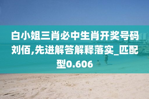 白小姐三肖必中生肖开奖号码刘佰,先进解答解释落实_匹配型0.606