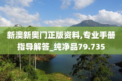 新澳新奥门正版资料,专业手册指导解答_纯净品79.735
