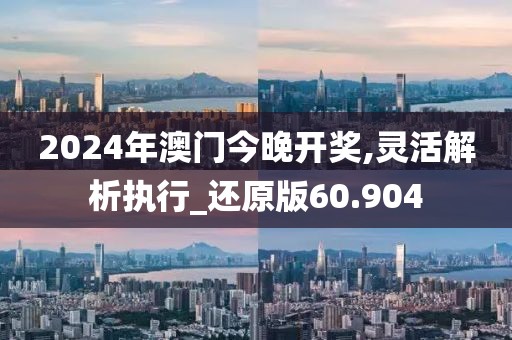 2024年澳门今晚开奖,灵活解析执行_还原版60.904