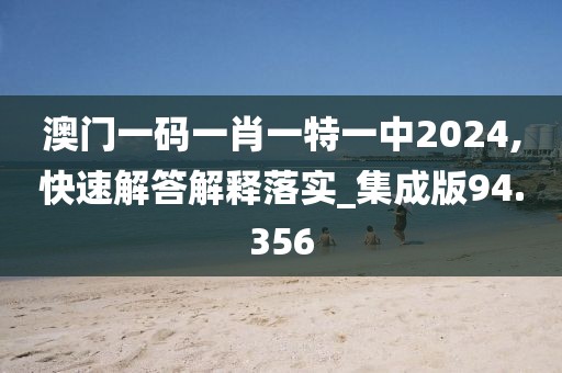 澳门一码一肖一特一中2024,快速解答解释落实_集成版94.356