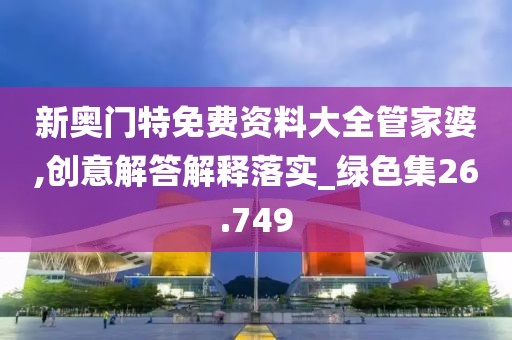 新奥门特免费资料大全管家婆,创意解答解释落实_绿色集26.749