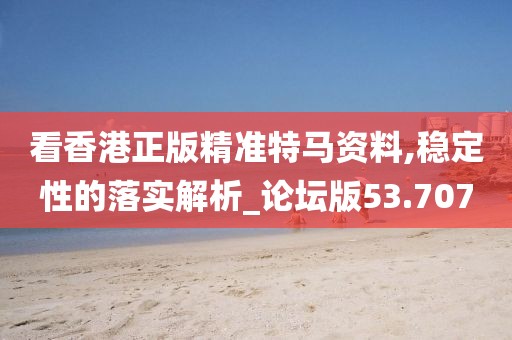 看香港正版精准特马资料,稳定性的落实解析_论坛版53.707