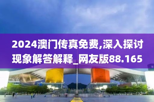 2024澳门传真免费,深入探讨现象解答解释_网友版88.165