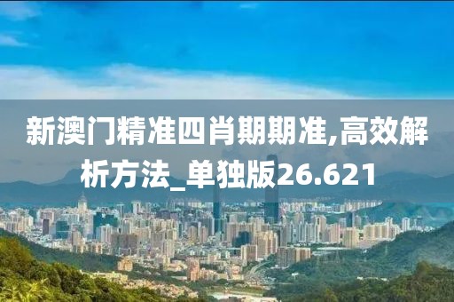 新澳门精准四肖期期准,高效解析方法_单独版26.621