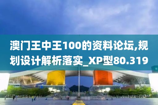 澳门王中王100的资料论坛,规划设计解析落实_XP型80.319