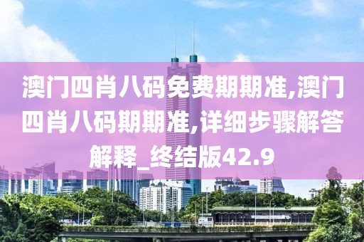 澳门四肖八码免费期期准,澳门四肖八码期期准,详细步骤解答解释_终结版42.9