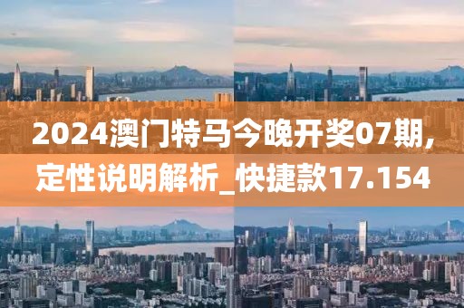 2024澳门特马今晚开奖07期,定性说明解析_快捷款17.154