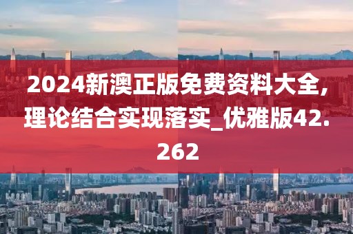 2024新澳正版免费资料大全,理论结合实现落实_优雅版42.262