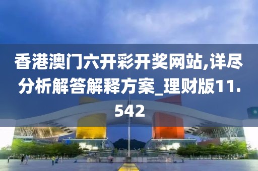 香港澳门六开彩开奖网站,详尽分析解答解释方案_理财版11.542
