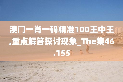 溴门一肖一码精准100王中王,重点解答探讨现象_The集46.155