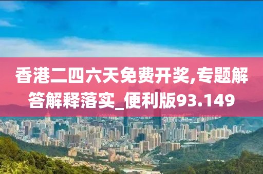 香港二四六天免费开奖,专题解答解释落实_便利版93.149