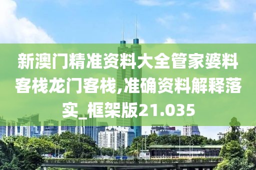 新澳门精准资料大全管家婆料客栈龙门客栈,准确资料解释落实_框架版21.035