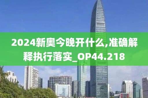 2024新奥今晚开什么,准确解释执行落实_OP44.218