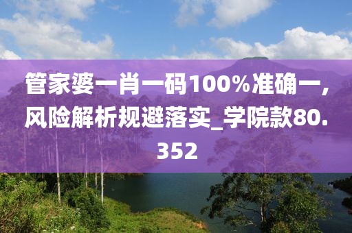 管家婆一肖一码100%准确一,风险解析规避落实_学院款80.352