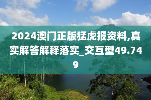 2024澳门正版猛虎报资料,真实解答解释落实_交互型49.749