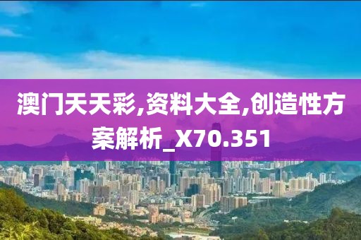澳门天天彩,资料大全,创造性方案解析_X70.351