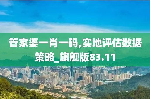 管家婆一肖一码,实地评估数据策略_旗舰版83.11