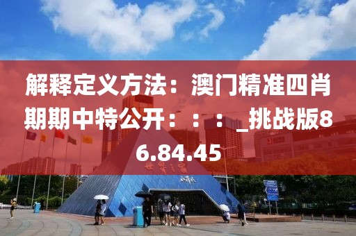 解释定义方法：澳门精准四肖期期中特公开：：：_挑战版86.84.45