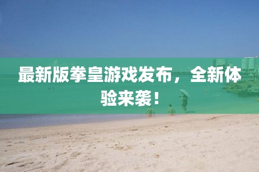 最新版拳皇游戏发布，全新体验来袭！