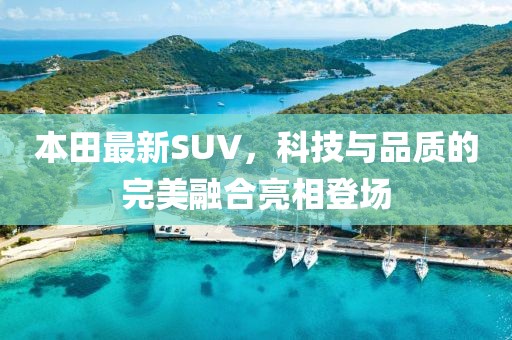 本田最新SUV，科技与品质的完美融合亮相登场