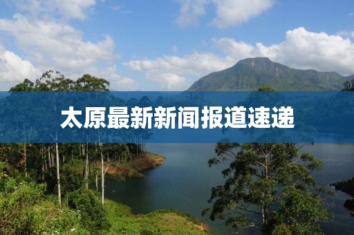 太原最新新闻报道速递