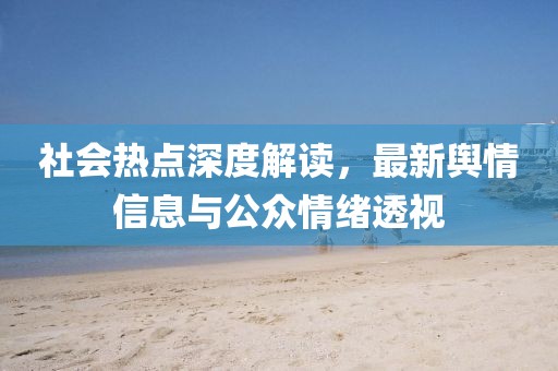 社会热点深度解读，最新舆情信息与公众情绪透视