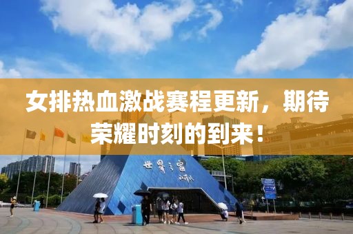 女排热血激战赛程更新，期待荣耀时刻的到来！