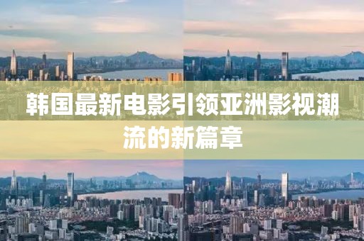 韩国最新电影引领亚洲影视潮流的新篇章
