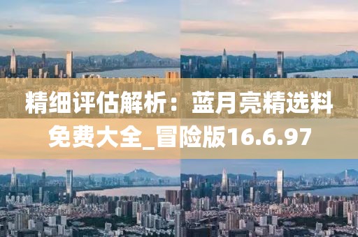 精细评估解析：蓝月亮精选料免费大全_冒险版16.6.97