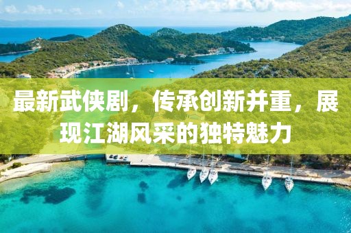 最新武侠剧，传承创新并重，展现江湖风采的独特魅力