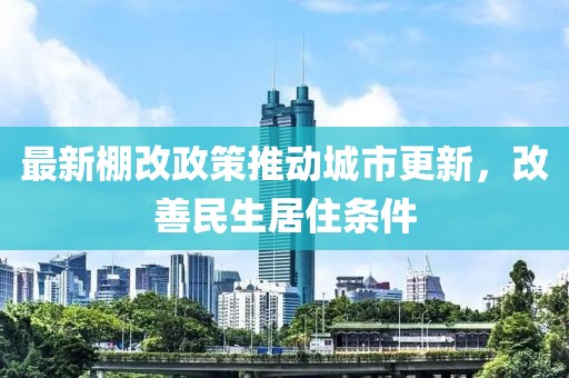 最新棚改政策推动城市更新，改善民生居住条件