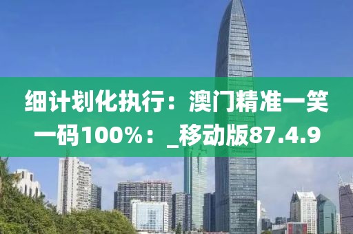 细计划化执行：澳门精准一笑一码100%：_移动版87.4.9