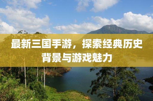 最新三国手游，探索经典历史背景与游戏魅力