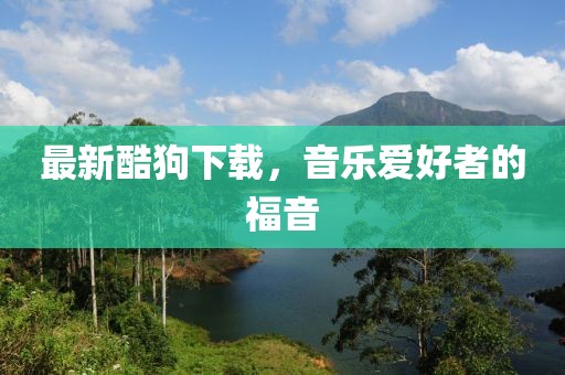 最新酷狗下载，音乐爱好者的福音